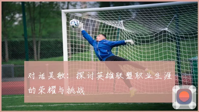 对话吴敏：探讨英雄联盟职业生涯的荣耀与挑战