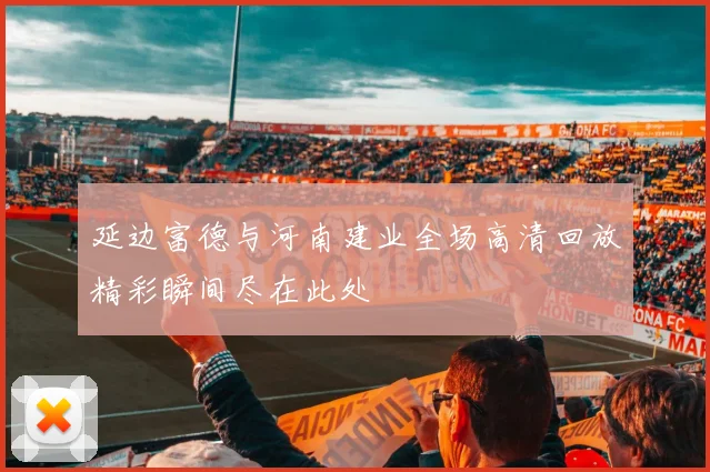 延边富德与河南建业全场高清回放精彩瞬间尽在此处