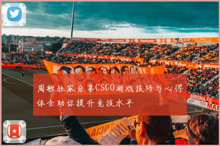 周敏独家分享CSGO游戏技巧与心得体会助你提升竞技水平