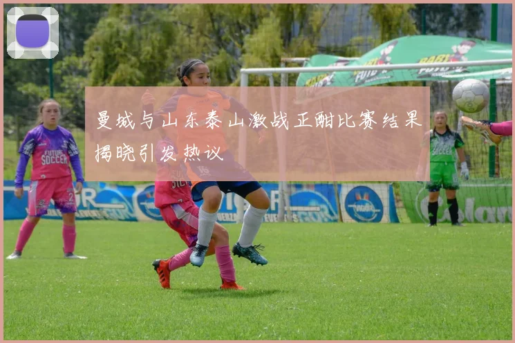 曼城与山东泰山激战正酣比赛结果揭晓引发热议
