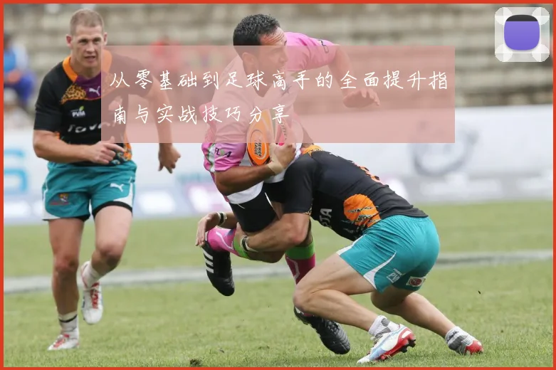 从零基础到足球高手的全面提升指南与实战技巧分享