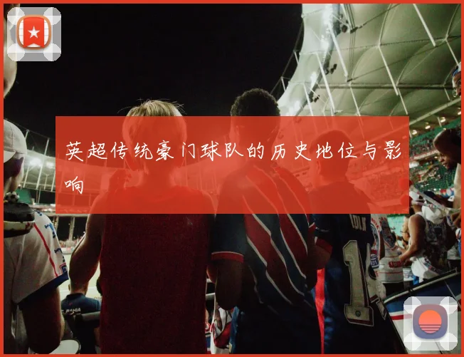 英超传统豪门球队的历史地位与影响