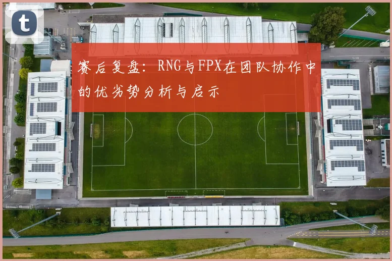 赛后复盘：RNG与FPX在团队协作中的优劣势分析与启示