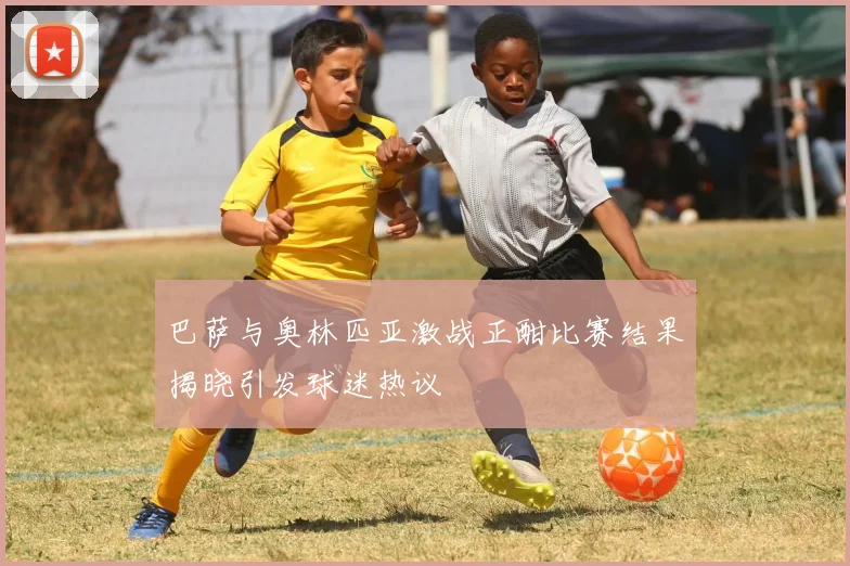 巴萨与奥林匹亚激战正酣比赛结果揭晓引发球迷热议