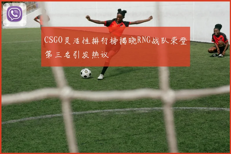 CSGO灵活性排行榜揭晓RNG战队荣登第三名引发热议