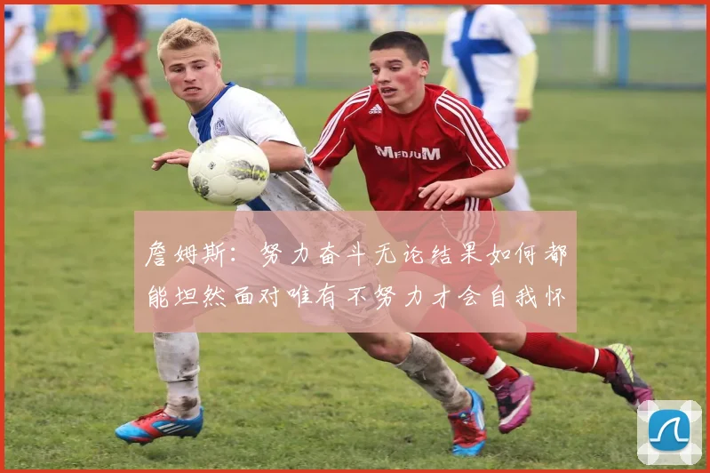 詹姆斯：努力奋斗无论结果如何都能坦然面对唯有不努力才会自我怀疑
