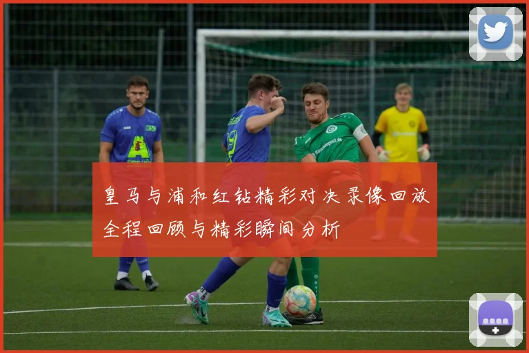 皇马与浦和红钻精彩对决录像回放全程回顾与精彩瞬间分析