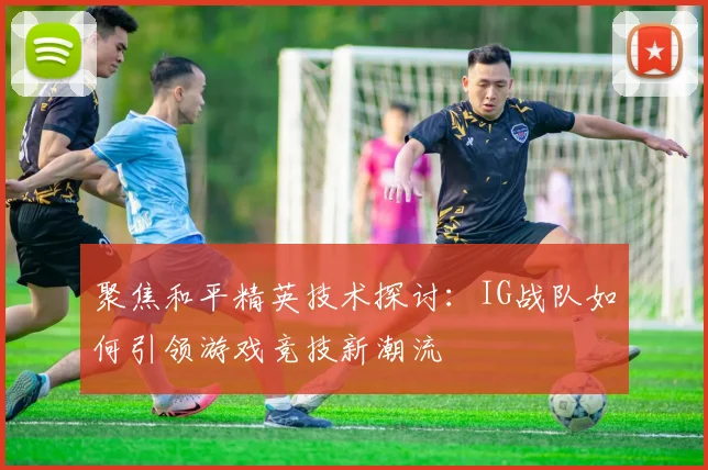 聚焦和平精英技术探讨：IG战队如何引领游戏竞技新潮流