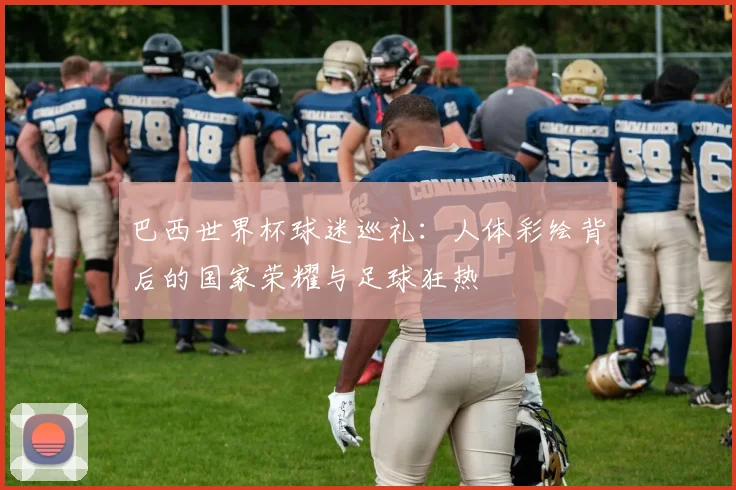 巴西世界杯球迷巡礼：人体彩绘背后的国家荣耀与足球狂热