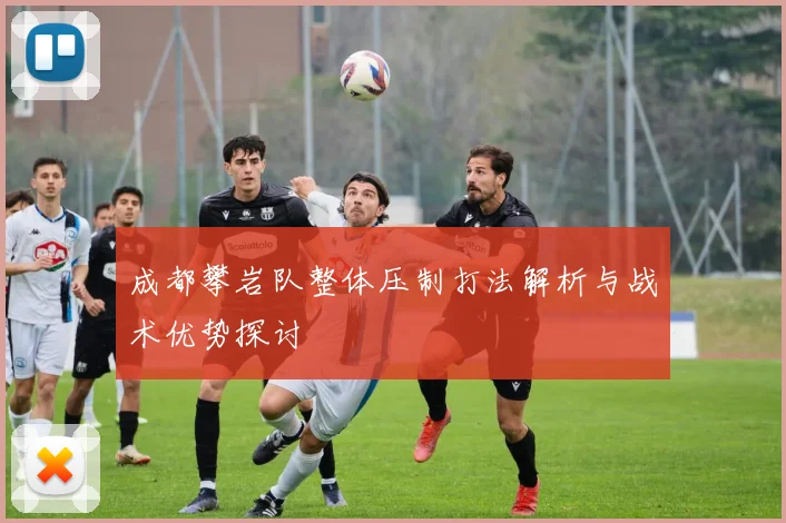 成都攀岩队整体压制打法解析与战术优势探讨