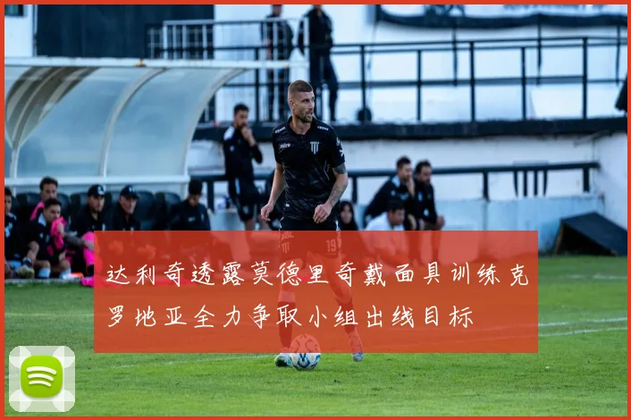 达利奇透露莫德里奇戴面具训练克罗地亚全力争取小组出线目标
