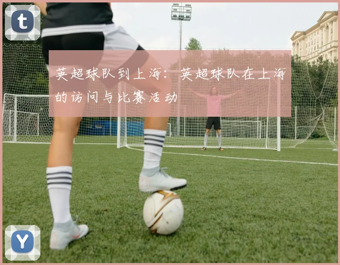 英超球队到上海：英超球队在上海的访问与比赛活动