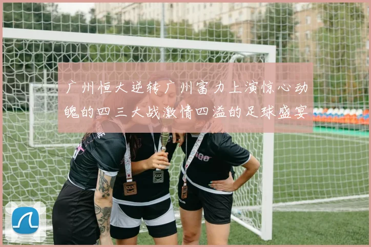 广州恒大逆转广州富力上演惊心动魄的四三大战激情四溢的足球盛宴