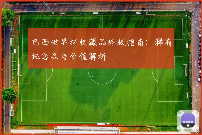 巴西世界杯收藏品终极指南：稀有纪念品与价值解析