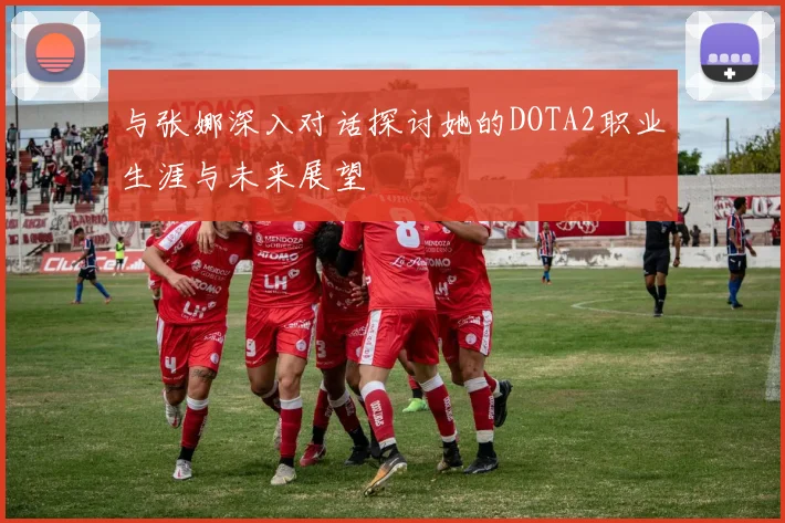 与张娜深入对话探讨她的DOTA2职业生涯与未来展望