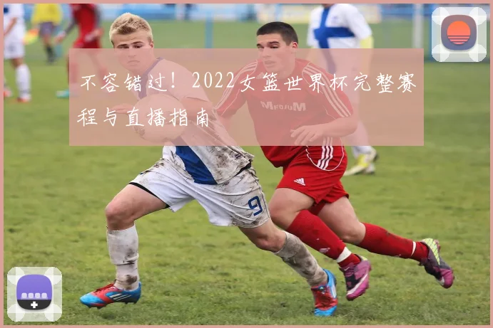 不容错过！2022女篮世界杯完整赛程与直播指南