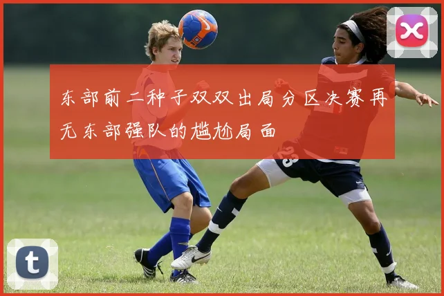 东部前二种子双双出局分区决赛再无东部强队的尴尬局面